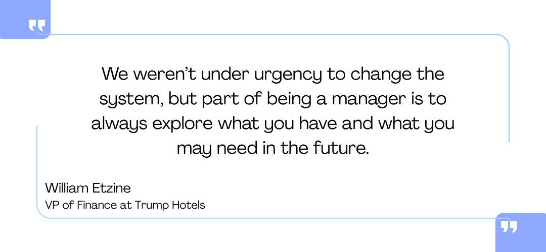 Quote card: We weren't under urgency to change the system, but part of being a manager is to always explore what you have and what you may need in the future. William Etzine, VP of Finance at Trump Hotels